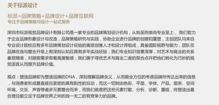 人類的信息主要是通過視覺輸入的，“讓視覺說話！”是全球范圍內(nèi)品牌傳播策劃設計者共同的努力。如果畫面視覺沒有表達任何實質(zhì)的信息，廣告中視覺部分的投資就在不知不覺中被浪費了。事實上，幾十年來，視覺營銷一直在國際上大行其道，只是部分國家、部分企業(yè)、部分從業(yè)人員尚未意識到視覺在品牌營銷中扮演的角色。深圳品牌導視設計，品牌終端展示設計，品牌vi設計，品牌logo設計公司 深圳哪家vi設計公司好，深圳專業(yè)品牌vi設計公司，餐飲vi視覺規(guī)范設計  深圳品牌設計公司，深圳設計公司，深圳vi設計公司-深圳標派視覺vi設計 vi設計公司，標志設公司計，畫冊設計公司，網(wǎng)站設計，深圳畫冊設計 深圳品牌畫冊設計，品牌vi規(guī)范，深圳品牌設計公司，標志設計vi設計